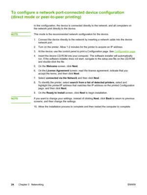 Page 34
To configure a network port-connected device configuration
(direct mode or peer-to-peer printing)
In this configuration, the device is connected directly to the network, and all computers on
the network print directly to the device.
NOTE
This mode is the recommended network configuration for the device.
1. Connect the device directly to the network  by inserting a network cable into the device
network port.
2. Turn on the printer. Allow 1-2 minutes  for the printer to acquire an IP address.
3. At the...