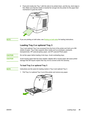 Page 51
2. Feed print media into Tray 1 with the side to be printed down, and the top, short edge in
first. Make sure that the media is inserted far  enough into the printer for the paper feed
mechanism to grab the media.
NOTEIf you are printing on both sides, see Printing on both sides  for loading instructions.
Loading Tray 2 or optional Tray 3
Tray 2 and optional Tray 3 are accessed from the front  of the printer and hold up to 250
sheets of paper. Tray 2 also supports other media such as envelopes,...