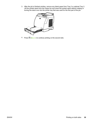 Page 69
3. After the job is finished printing, remove any blank paper from Tray 2 or optional Tray 3.
Lift the printed stack from the output bin  and insert the printed stack without rotating or
turning the stack over into the printer tray that  was used for the first part of the job.
A
4.
Press  (SELECT) to continue printing on the second side.
ENWW Printing on both sides59
 