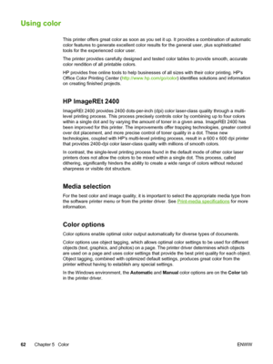 Page 72
Using color
This printer offers great color as soon as you set it up. It provides a combination of automatic
color features to generate excellent color results  for the general user, plus sophisticated
tools for the experienced color user.
The printer provides carefully designed and tested  color tables to provide smooth, accurate
color rendition of all printable colors.
HP provides free online tools to help businesses  of all sizes with their color printing. HPs
Office Color Printing Center (...