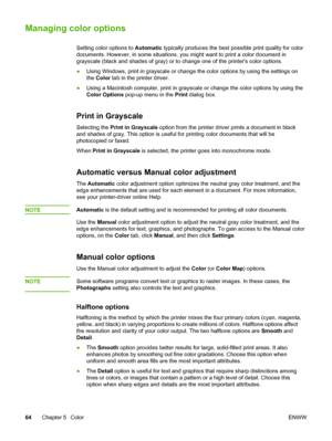 Page 74
Managing color options
Setting color options to Automatic typically produces the best possible print quality for color
documents. However, in some situations, you might  want to print a color document in
grayscale (black and shades of gray) or to  change one of the printers color options.
● Using Windows, print in grayscale or change the  color options by using the settings on
the  Color  tab in the printer driver.
● Using a Macintosh computer, print in grayscale or change the color optio\
ns by using...