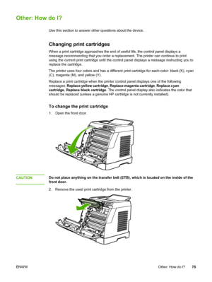 Page 85
Other: How do I?
Use this section to answer other questions about the device.
Changing print cartridges
When a print cartridge approaches the end of useful life, the control pa\
nel displays a
message recommending that you order a replacement.  The printer can continue to print
using the current print cartridge until the  control panel displays a message instructing you to
replace the cartridge.
The printer uses four colors and has a different  print cartridge for each color: black (K), cyan
(C),...