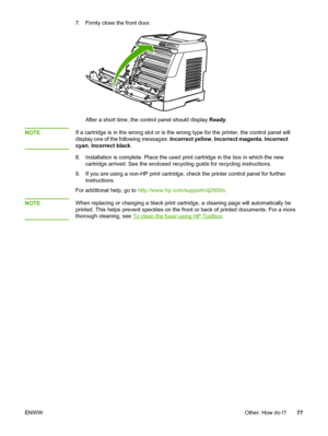 Page 87
7. Firmly close the front door.
After a short time, the control panel should display Ready.
NOTE
If a cartridge is in the wrong slot or is  the wrong type for the printer, the control panel will
display one of the following messages:  Incorrect yellow, Incorrect magenta , Incorrect
cyan , Incorrect black .
8. Installation is complete. Place the used print  cartridge in the box in which the new
cartridge arrived. See the enclosed  recycling guide for recycling instructions.
9. If you are using a non-HP...