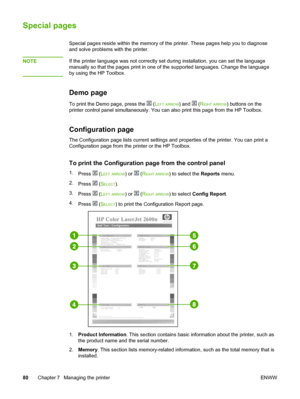 Page 90
Special pages
Special pages reside within the memory of the printer. These pages help you to diagnose
and solve problems with the printer.
NOTE
If the printer language was not correctly set  during installation, you can set the language
manually so that the pages print in one  of the supported languages. Change the language
by using the HP Toolbox.
Demo page
To print the Demo page, press the  ( LEFT ARROW) and  (RIGHT ARROW) buttons on the
printer control panel simultaneously. You can also print this...