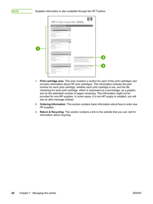 Page 92
NOTESupplies information is also available through the HP Toolbox.
1.Print cartridge area . This area contains a section for  each of the print cartridges and
provides information about HP print cartridges.  This information includes the part
number for each print cartridge, whether each  print cartridge is low, and the life
remaining for each print cartridge, which is expressed as a percentage, as a graphic,
and as the estimated number of pages  remaining. This information might not be
provided for...