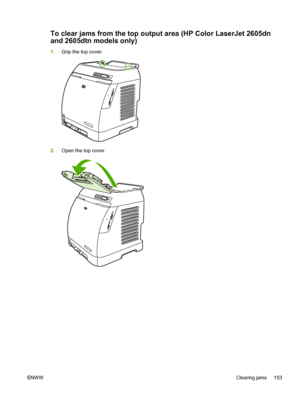 Page 165
To clear jams from the top output area (HP Color LaserJet 2605dn
and 2605dtn models only)
1. Grip the top cover.
2.Open the top cover.
ENW W Clearing jams 153
 