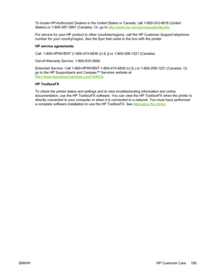 Page 201
To locate HP-Authorized Dealers in the United States or Canada, call 1-800-243-9816 (United
States) or 1-800-387-3867 (Canada). Or, go to 
http://www.hp.com/go/cposupportguide.
For service for your HP product in other countries/regions, call the HP Customer Support telephone
number for your country/region. See the flyer that came in the box with the printer.
HP service agreements
Call: 1-800-HPINVENT [1-800-474-6836 (U.S.)] or 1-800-268-1221 (Canada).
Out-of-Warranty Service: 1-800-633-3600.
Extended...