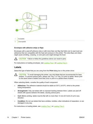 Page 26
1
2
1Acceptable
2Unacceptable
Envelopes with adhesive strips or flaps
Envelopes with a peel-off adhesive strip or with more than one flap that folds over to seal must use
adhesives that are compatible with the heat and pressure in the printer. The extra flaps and strips
might cause wrinkling, creasing, or even jams and might damage the fuser.
CAUTIONFailure to follow the guidelines above can result in jams.
For instructions on loading envelopes, see Loading Tray 1 or Loading Tray 2.
Labels
Select the...