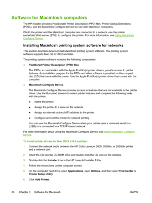 Page 38
Software for Macintosh computers
The HP installer provides PostScript® Printer Description (PPD) files, Printer Dialog Extensions
(PDEs), and the Macintosh Configure Device for use with Macintosh computers.
If both the printer and the Macintosh computer are connected to a network, use the printer
embedded Web server (EWS) to configure the printer. For more information, see 
Using Macintosh
Configure Device.
Installing Macintosh printing system software for networks
This section describes how to install...