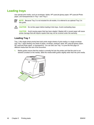 Page 58
Loading trays
Use special print media, such as envelopes, labels, HP LaserJet glossy paper, HP LaserJet Photo
paper, and transparencies in Tray 1 and Tray 2.
NOTE Because Tray 3 is not included for all models, it is referred to as optional Tray 3 in
this guide.
CAUTION Do not fan paper before loading it into trays. Avoid overloading trays.
CAUTIONAvoid reusing paper that has been stapled. Staples left in reused paper will cause
printer damage that will require repairs that may not be covered under the...