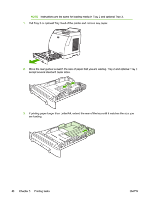 Page 60
NOTEInstructions are the same for loading media in Tray 2 and optional Tray 3.
1.Pull Tray 2 or optional Tray 3 out of the printer and remove any paper.
2.Move the rear guides to match the size of paper that you are loading. Tray 2 and optional Tray 3
accept several standard paper sizes.
3.If printing paper longer than Letter/A4, extend the rear of the tray until it matches the size you
are loading.
48 Chapter 5   Printing tasks ENWW
 