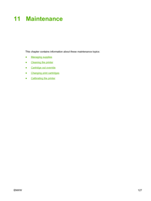 Page 139
11 Maintenance
This chapter contains information about these maintenance topics:
●
Managing supplies
●
Cleaning the printer
●
Cartridge out override
●
Changing print cartridges
●
Calibrating the printer
ENW W 127
 