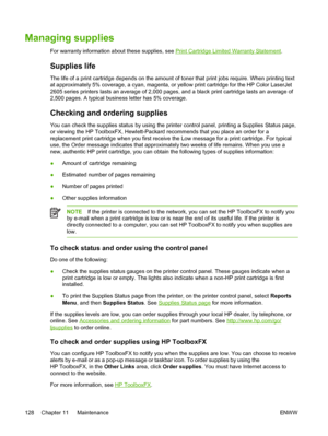 Page 140
Managing supplies
For warranty information about these supplies, see Print Cartridge Limited Warranty Statement.
Supplies life
The life of a print cartridge depends on the amount of toner that print jobs require. When printing text
at approximately 5% coverage, a cyan, magenta, or yellow print cartridge for the HP Color LaserJet
2605 series printers lasts an average of 2,000 pages, and a black print cartridge lasts an average of
2,500 pages. A typical business letter has 5% coverage.
Checking and...