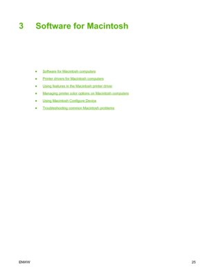 Page 37
3Software for Macintosh
●Software for Macintosh computers
●
Printer drivers for Macintosh computers
●
Using features in the Macintosh printer driver
●
Managing printer color options on Macintosh computers
●
Using Macintosh Configure Device
●
Troubleshooting common Macintosh problems
ENW W 25
 