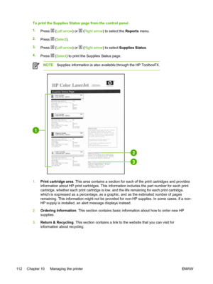 Page 124
To print the Supplies Status page from the control panel
1.Press 
 (Left arrow ) or  (Right arrow ) to select the  Reports menu.
2. Press 
 (Select ).
3. Press 
 (Left arrow ) or  (Right arrow ) to select Supplies Status .
4. Press 
 (Select ) to print the Supplies Status page.
NOTE Supplies information is also available through the HP ToolboxFX.
1.Print cartridge area . This area contains a section for each of the print cartridges and provides
information about HP print cartridges. This information...