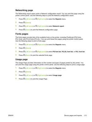 Page 125
Networking page
The Networking report option prints a Network configuration report. You can print this page using the
printer control panel. Use the following steps to print the Network configuration report.
1.Press 
 (Left arrow ) or  (Right arrow ) to select the  Reports menu.
2. Press 
 (Select ).
3. Press 
 (Left arrow ) or  (Right arrow ) to select Network report .
4. Press 
 (Select ) to print the Network configuration page.
Fonts pages
The fonts pages provide lists of the available fonts on the...