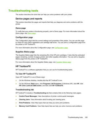 Page 177
Troubleshooting tools
The section describes the tools that can help you solve problems with your printer.
Device pages and reports
This section describes the pages and reports that help you diagnose and solve problems with the
printer.
Demo page
To verify that your printer is functioning properly, print a Demo page. For more information about the
Demo page, see 
Demo page.
Configuration page
The Configuration page lists the current settings and properties of the printer. You can use this page
to check...