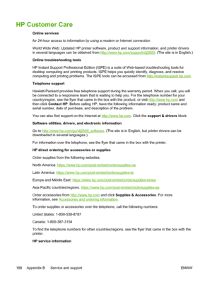 Page 200
HP Customer Care
Online services
for 24-hour access to information by using a modem or Internet connection
World Wide Web: Updated HP printer software, product and support information, and printer drivers
in several languages can be obtained from 
http://www.hp.com/support/clj2605. (The site is in English.)
Online troubleshooting tools
HP Instant Support Professional Edition (ISPE) is a suite  of Web-based troubleshooting tools for
desktop computing and printing products. ISPE helps you quickly...