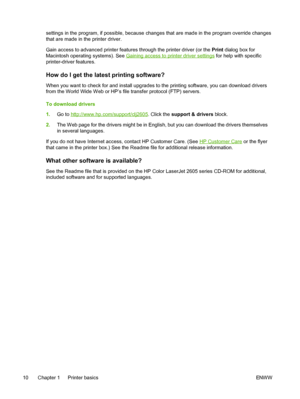 Page 22
settings in the program, if possible, because changes that are made in the program override changes
that are made in the printer driver.
Gain access to advanced printer features through the printer driver (or the Print dialog box for
Macintosh operating systems). See 
Gaining access to printer driver settings  for help with specific
printer-driver features.
How do I get the latest printing software?
When you want to check for and install upgrades to the printing software, you can download drivers
from...