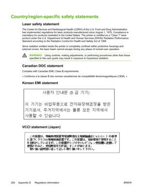 Page 216
Country/region-specific safety statements
Laser safety statement
The Center for Devices and Radiological Health (CDRH) of the U.S. Food and Drug Administration
has implemented regulations for laser products manufactured since August 1, 1976. Compliance is
mandatory for products marketed in the United States. The printer is certified as a Class 1 laser
product under the U.S. Department of Health and Human Services (DHHS) Radiation Performance
Standard according to the Radiation Control for Health and...