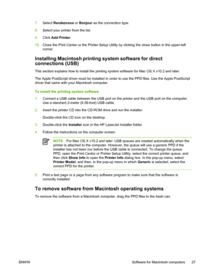 Page 39
7.Select  Rendezvous  or Bonjour  as the connection type.
8. Select your printer from the list.
9. Click  Add Printer .
10. Close the Print Center or the Printer Setup Utility by clicking the close button in the upper-left
corner.
Installing Macintosh printing system software for direct
connections (USB)
This section explains how to install the printing system software for Mac OS X v10.2 and later.
The Apple PostScript driver must be installed in order to use the PPD files. Use the Apple PostScript...