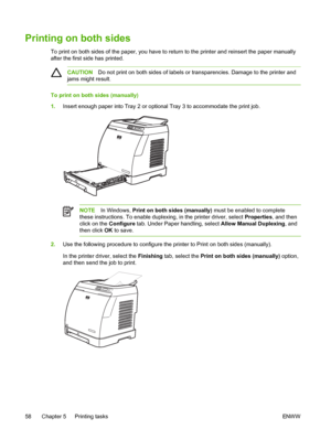 Page 70
Printing on both sides
To print on both sides of the paper, you have to return to the printer and reinsert the paper manually
after the first side has printed.
CAUTIONDo not print on both sides of labels or transparencies. Damage to the printer and
jams might result.
To print on both sides (manually)
1. Insert enough paper into Tray 2 or optional Tray 3 to accommodate the print job.
NOTE In Windows,  Print on both sides (manually)  must be enabled to complete
these instructions. To enable duplexing, in...