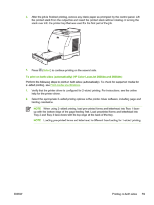 Page 71
3.After the job is finished printing, remove any blank  paper as prompted by the control panel. Lift
the printed stack from the output bin and insert the printed stack without rotating or turning the
stack over into the printer tray that was used for the first part of the job.
A
4. Press  (Select ) to continue printing on the second side.
To print on both sides (automatically) (HP Color LaserJet 2605dn and 2605dtn)
Perform the following steps to print on both sides (automatically). To check for...