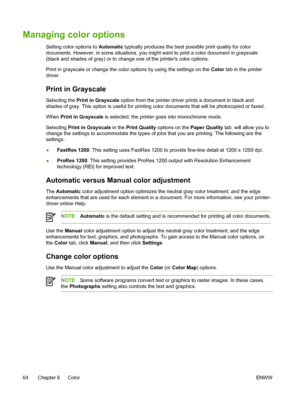 Page 76
Managing color options
Setting color options to Automatic typically produces the best  possible print quality for color
documents. However, in some situations, you might want to print a color document in grayscale
(black and shades of gray) or to change one of the printers color options.
Print in grayscale or change the color options by using the settings on the  Color tab in the printer
driver.
Print in Grayscale
Selecting the  Print in Grayscale  option from the printer driver prints a document in...