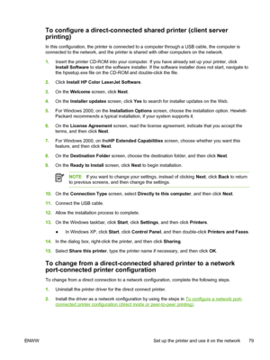 Page 91
To configure a direct-connected shared printer (client server
printing)
In this configuration, the printer is connected to a computer through a USB cable, the computer is
connected to the network, and the printer is shared with other computers on the network.
1.Insert the printer CD-ROM into your computer. If you have already set up your printer, click
Install Software  to start the software installer. If the software installer does not start, navigate to
the hpsetup.exe file on the CD-ROM and...