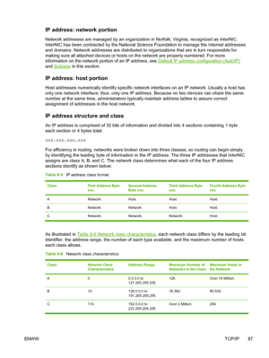 Page 99
IP address: network portion
Network addresses are managed by an organization in Norfolk, Virginia, recognized as InterNIC.
InterNIC has been contracted by the National Science Foundation to manage the Internet addresses
and domains. Network addresses are distributed to organizations that are in turn responsible for
making sure all attached devices or hosts on the network are properly numbered. For more
information on the network portion of an IP address, see 
Default IP address configuration (AutoIP)...