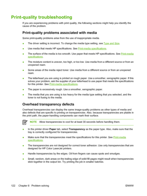 Page 132Print-quality troubleshooting
If you are experiencing problems with print quality, the following sections might help you identify the
cause of the problem.
Print-quality problems associated with media
Some print-quality problems arise from the use of inappropriate media.
●The driver setting is incorrect. To change the media type setting, see 
Type and Size.
●Use media that meets HP specifications. See 
Print-media specifications.
●The surface of the media is too smooth. Use paper that meets HP...