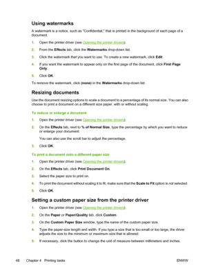 Page 58Using watermarks
A watermark is a notice, such as Confidential, that is printed in the background of each page of a
document.
1.Open the printer driver (see 
Opening the printer drivers).
2.From the Effects tab, click the Watermarks drop-down list.
3.Click the watermark that you want to use. To create a new watermark, click Edit.
4.If you want the watermark to appear only on the first page of the document, click First Page
Only.
5.Click OK.
To remove the watermark, click (none) in the Watermarks...