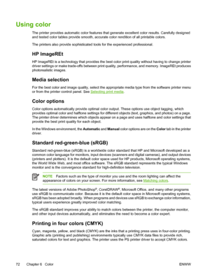 Page 82Using color
The printer provides automatic color features that generate excellent color results. Carefully designed
and tested color tables provide smooth, accurate color rendition of all printable colors.
The printers also provide sophisticated tools for the experienced professional.
HP ImageREt
HP ImageREt is a technology that provides the best color print quality without having to change printer
driver settings or make trade-offs between print quality, performance, and memory. ImageREt produces...