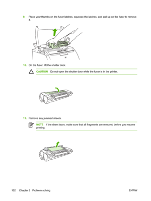 Page 112
9.Place your thumbs on the fuser latches, squeeze  the latches, and pull up on the fuser to remove
it.
10. On the fuser, lift the shutter door.
CAUTION Do not open the shutter door while the fuser is in the printer.
11.Remove any jammed sheets.
NOTE If the sheet tears, make sure that all fragments are removed before you resume
printing.
102 Chapter 8   Problem solving ENWW
 