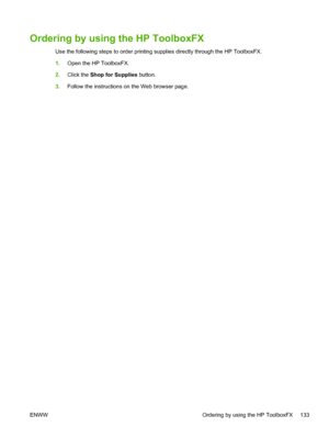 Page 143Ordering by using the HP ToolboxFX
Use the following steps to order printing supplies directly through the HP ToolboxFX.
1.Open the HP ToolboxFX.
2.Click the Shop for Supplies button.
3.Follow the instructions on the Web browser page.
ENWW Ordering by using the HP ToolboxFX 133
 