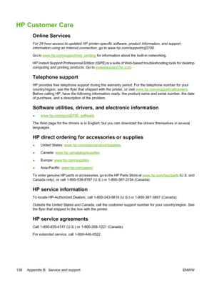 Page 148HP Customer Care
Online Services
For 24-hour access to updated HP printer-specific software, product information, and support
information using an Internet connection, go to www.hp.com/support/clj2700.
Go to 
www.hp.com/support/net_printing for information about the built-in networking.
HP Instant Support Professional Edition (ISPE) is a suite of Web-based troubleshooting tools for desktop
computing and printing products. Go to 
instantsupport.hp.com.
Telephone support
HP provides free telephone support...