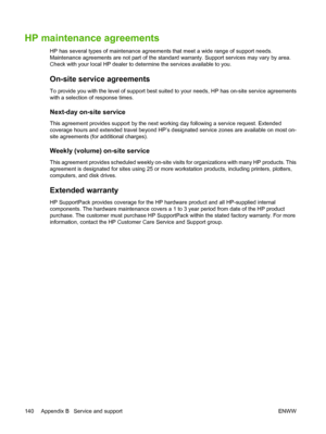 Page 150HP maintenance agreements
HP has several types of maintenance agreements that meet a wide range of support needs.
Maintenance agreements are not part of the standard warranty. Support services may vary by area.
Check with your local HP dealer to determine the services available to you.
On-site service agreements
To provide you with the level of support best suited to your needs, HP has on-site service agreements
with a selection of response times.
Next-day on-site service
This agreement provides support...