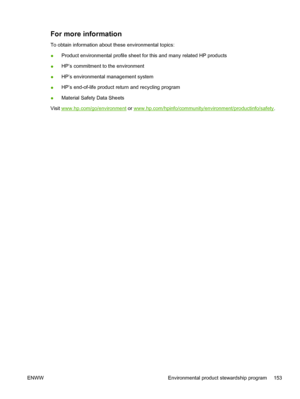 Page 163For more information
To obtain information about these environmental topics:
●Product environmental profile sheet for this and many related HP products
●HP’s commitment to the environment
●HP’s environmental management system
●HP’s end-of-life product return and recycling program
●Material Safety Data Sheets
Visit 
www.hp.com/go/environment or www.hp.com/hpinfo/community/environment/productinfo/safety.
ENWW Environmental product stewardship program 153
 