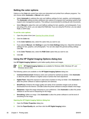 Page 60Setting the color options
Options on the Color tab control how colors are interpreted and printed from software programs. You
can choose either Automatic or Manual color options.
●Select Automatic to optimize the color and halftone settings for text, graphics, and photographs.
The Automatic setting provides additional color options for programs and operating systems that
support color-management systems. This setting is recommended for printing all color documents.
●Select Manual to adjust the color and...