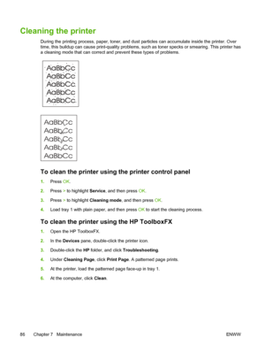 Page 96Cleaning the printer
During the printing process, paper, toner, and dust particles can accumulate inside the printer. Over
time, this buildup can cause print-quality problems, such as toner specks or smearing. This printer has
a cleaning mode that can correct and prevent these types of problems.
To clean the printer using the printer control panel
1.Press OK.
2.Press > to highlight Service, and then press OK.
3.Press > to highlight Cleaning mode, and then press OK.
4.Load tray 1 with plain paper, and...