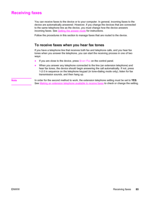 Page 101Receiving faxes
You can receive faxes to the device or to your computer. In general, incoming faxes to the
device are automatically answered. However, if you change the devices that are connected
to the same telephone line as the device, you must change how the device answers
incoming faxes. See 
Setting the answer mode for instructions.
Follow the procedures in this section to manage faxes that are routed to the device.
To receive faxes when you hear fax tones
If you have a telephone line that receives...