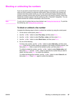 Page 113Blocking or unblocking fax numbers
If you do not want to receive faxes from specific people or businesses, you can block as
many as 30 fax numbers by using the control panel. When you block a fax number and
someone from that number sends you a fax, the control-panel display indicates that the
number is blocked, the fax does not print, and the fax is not saved in memory. Faxes from
blocked fax numbers appear in the fax activity log with a “discarded” designation. You can
unblock blocked fax numbers...