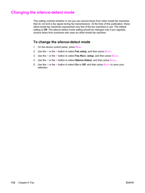 Page 128Changing the silence-detect mode
This setting controls whether or not you can receive faxes from older-model fax machines
that do not emit a fax signal during fax transmissions. At the time of this publication, these
silent-model fax machines represented very few of the fax machines in use. The default
setting is Off. The silence-detect mode setting should be changed only if you regularly
receive faxes from someone who uses an older-model fax machine.
To change the silence-detect mode
1. On the device...