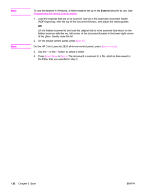 Page 136NoteTo use this feature in Windows, a folder must be set up in the Scan to tab prior to use. See
Programming the device Scan to button.
1. Load the originals that are to be scanned face-up in the automatic document feeder
(ADF) input tray, with the top of the document forward, and adjust the media guides.
OR
Lift the flatbed scanner lid and load the original that is to be scanned face-down on the
flatbed scanner with the top, left corner of the document located in the lower-right corner
of the glass....