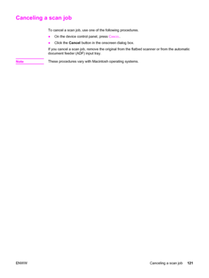 Page 137Canceling a scan job
To cancel a scan job, use one of the following procedures.
●On the device control panel, press C
ANCEL.
●Click the Cancel button in the onscreen dialog box.
If you cancel a scan job, remove the original from the flatbed scanner or from the automatic
document feeder (ADF) input tray.
Note
These procedures vary with Macintosh operating systems.
ENWWCanceling a scan job121
 