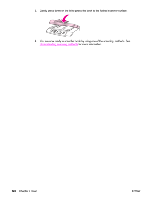 Page 1443. Gently press down on the lid to press the book to the flatbed scanner surface.
4. You are now ready to scan the book by using one of the scanning methods. See
Understanding scanning methods for more information.
128Chapter 9 ScanENWW
 