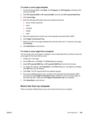 Page 171To create a cover page template
1. On the Windows taskbar, click Start, click Programs (or All Programs in Windows XP),
and then click HP.
2. Click HP LaserJet 2830 or HP LaserJet 2840, and then click HP LaserJet Send Fax.
3. Click Cover Page.
4. Enter the following information about the recipient and the fax:
●phone number (required)
●name
●company
●subject
●notes
5. Place the pages that you want to fax in the automatic document feeder (ADF).
6. Click Pages in Document Tray.
7. Select one of the cover...