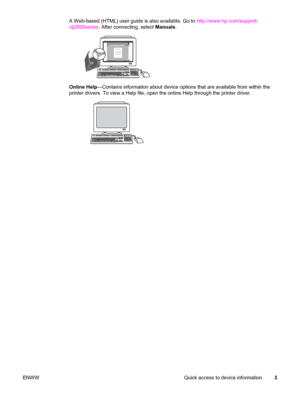 Page 19A Web-based (HTML) user guide is also available. Go to http://www.hp.com/support/
clj2800series. After connecting, select Manuals.
Online Help—Contains information about device options that are available from within the
printer drivers. To view a Help file, open the online Help through the printer driver.
ENWW Quick access to device information3
 