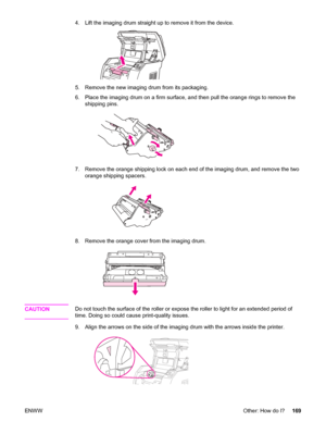 Page 1854. Lift the imaging drum straight up to remove it from the device.
5. Remove the new imaging drum from its packaging.
6. Place the imaging drum on a firm surface, and then pull the orange rings to remove the
shipping pins.
7. Remove the orange shipping lock on each end of the imaging drum, and remove the two
orange shipping spacers.
8. Remove the orange cover from the imaging drum.
CAUTIONDo not touch the surface of the roller or expose the roller to light for an extended period of
time. Doing so could...