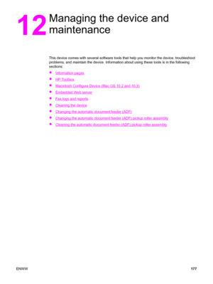 Page 19312
Managing the device and
maintenance
This device comes with several software tools that help you monitor the device, troubleshoot
problems, and maintain the device. Information about using these tools is in the following
sections:
●
Information pages
●
HP Toolbox
●
Macintosh Configure Device (Mac OS 10.2 and 10.3)
●
Embedded Web server
●
Fax logs and reports
●
Cleaning the device
●
Changing the automatic document feeder (ADF)
●
Changing the automatic document feeder (ADF) pickup roller assembly
●...